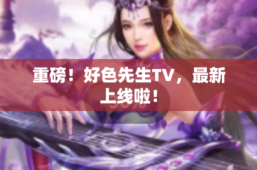 重磅！好色先生TV，最新上线啦！