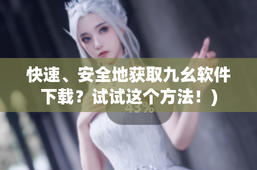 快速、安全地获取九幺软件下载？试试这个方法！)