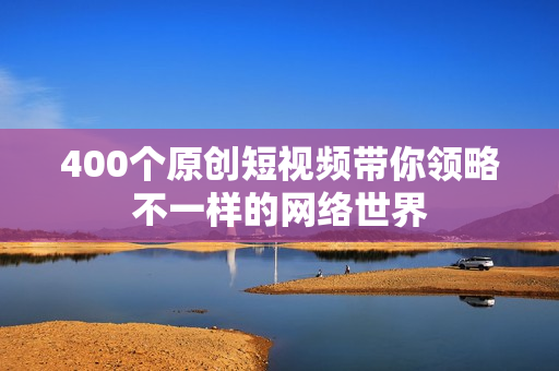 400个原创短视频带你领略不一样的网络世界