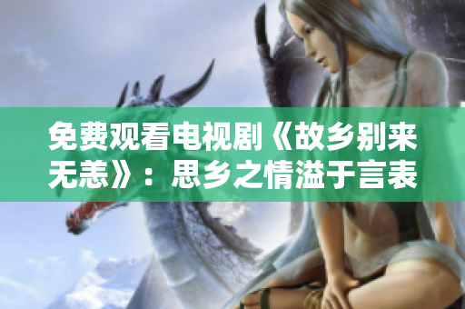 免费观看电视剧《故乡别来无恙》：思乡之情溢于言表