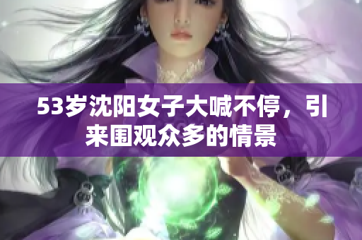 53岁沈阳女子大喊不停，引来围观众多的情景