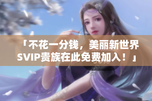 「不花一分钱，美丽新世界SVIP贵族在此免费加入！」