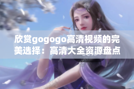 欣赏gogogo高清视频的完美选择：高清大全资源盘点