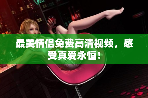 最美情侣免费高清视频，感受真爱永恒！