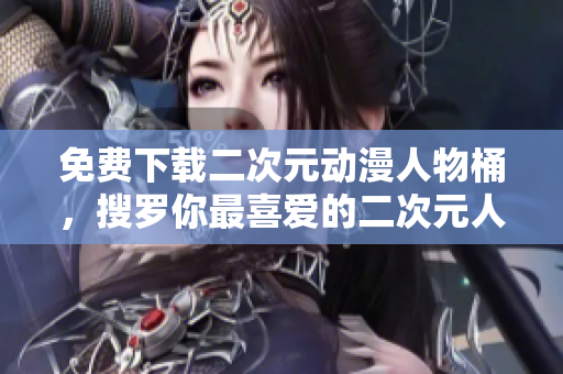 免费下载二次元动漫人物桶，搜罗你最喜爱的二次元人物！