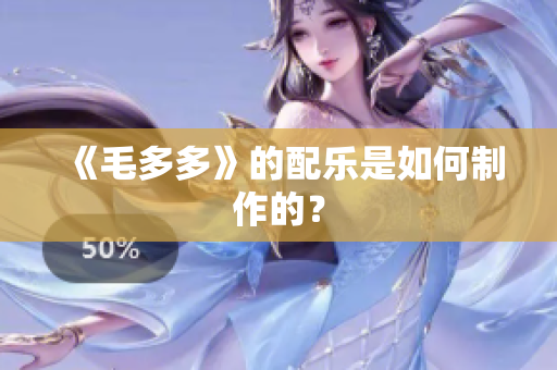 《毛多多》的配乐是如何制作的？