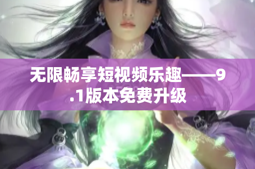 无限畅享短视频乐趣——9.1版本免费升级