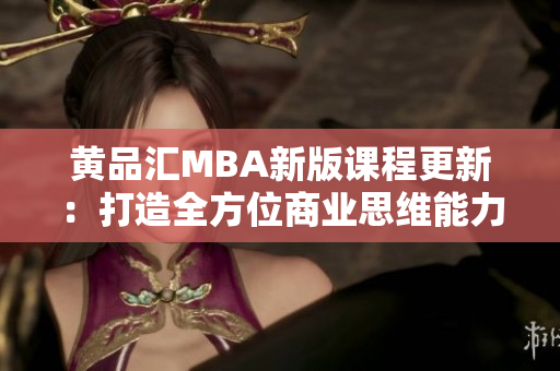 黄品汇MBA新版课程更新：打造全方位商业思维能力