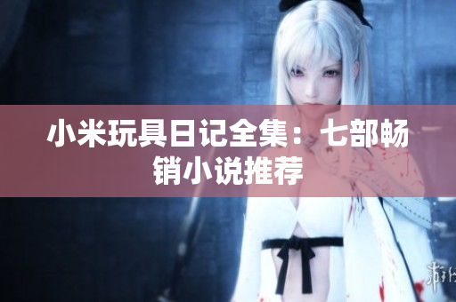 小米玩具日记全集：七部畅销小说推荐