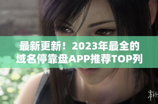最新更新！2023年最全的域名停靠盘APP推荐TOP列表
