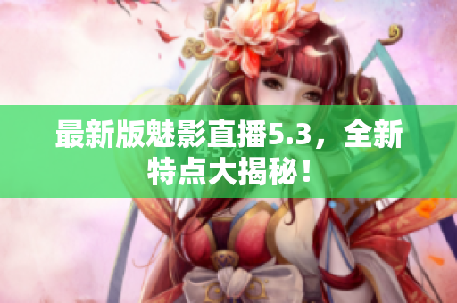 最新版魅影直播5.3，全新特点大揭秘！