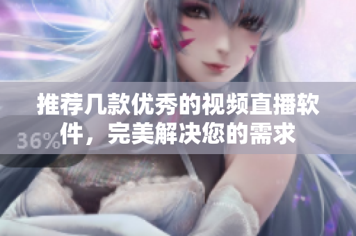 推荐几款优秀的视频直播软件，完美解决您的需求