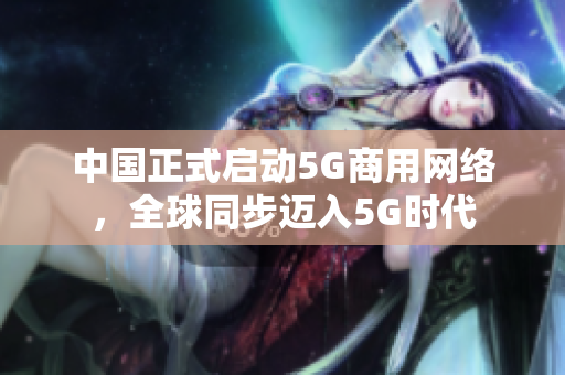 中国正式启动5G商用网络，全球同步迈入5G时代