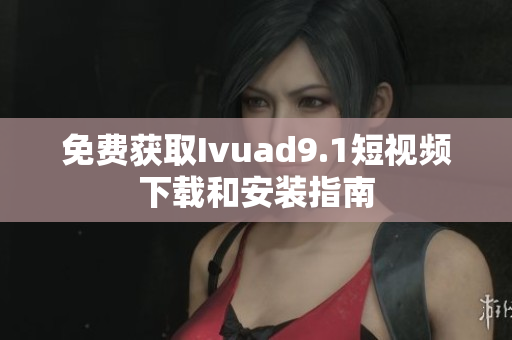 免费获取Ivuad9.1短视频下载和安装指南