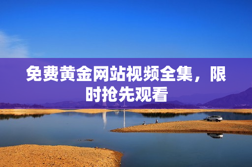 免费黄金网站视频全集，限时抢先观看