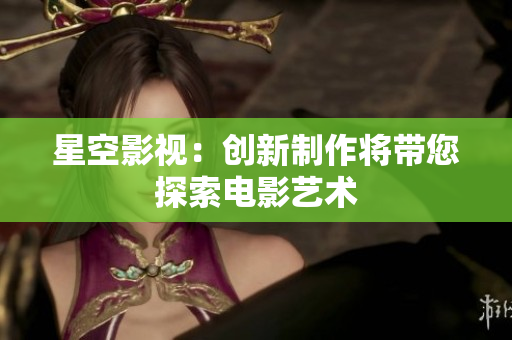 星空影视：创新制作将带您探索电影艺术