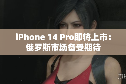 iPhone 14 Pro即将上市：俄罗斯市场备受期待