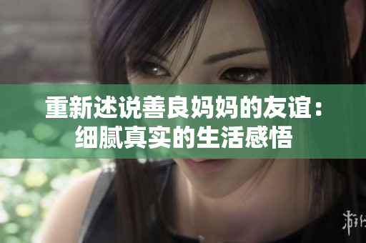 重新述说善良妈妈的友谊：细腻真实的生活感悟