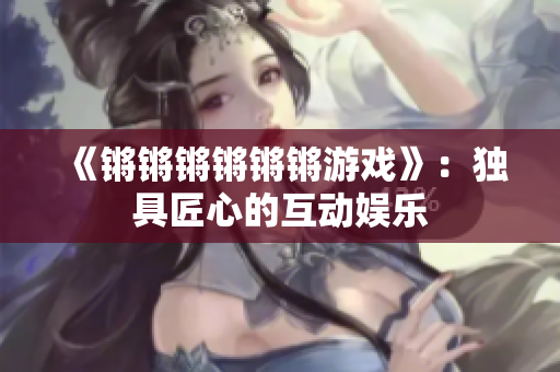 《锵锵锵锵锵锵游戏》：独具匠心的互动娱乐