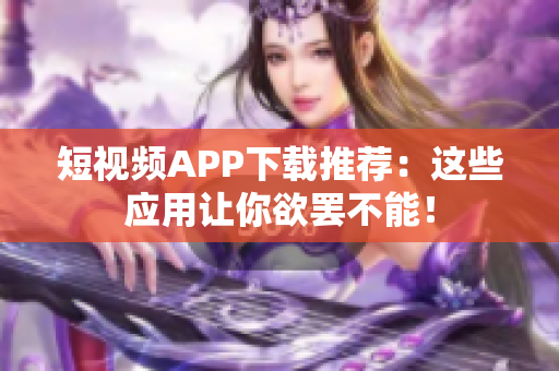 短视频APP下载推荐：这些应用让你欲罢不能！