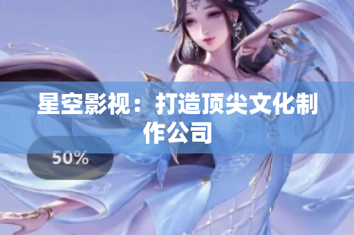星空影视：打造顶尖文化制作公司