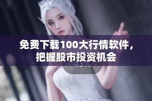免费下载100大行情软件，把握股市投资机会