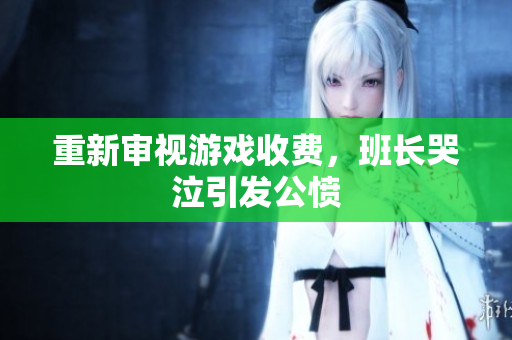 重新审视游戏收费，班长哭泣引发公愤