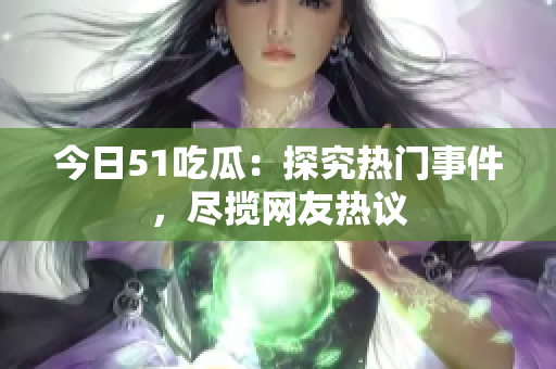 今日51吃瓜：探究热门事件，尽揽网友热议