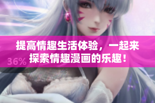 提高情趣生活体验，一起来探索情趣漫画的乐趣！