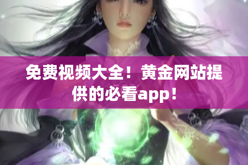 免费视频大全！黄金网站提供的必看app！