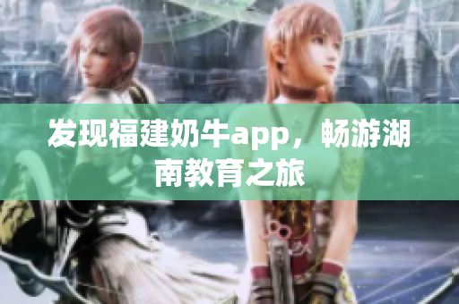 发现福建奶牛app，畅游湖南教育之旅