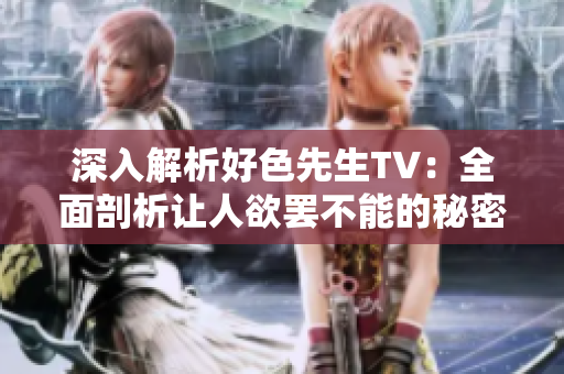 深入解析好色先生TV：全面剖析让人欲罢不能的秘密源泉！