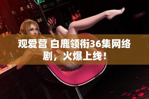 观爱营 白鹿领衔36集网络剧，火爆上线！