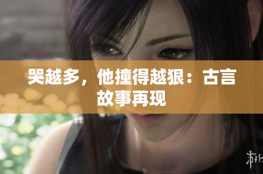 哭越多，他撞得越狠：古言故事再现