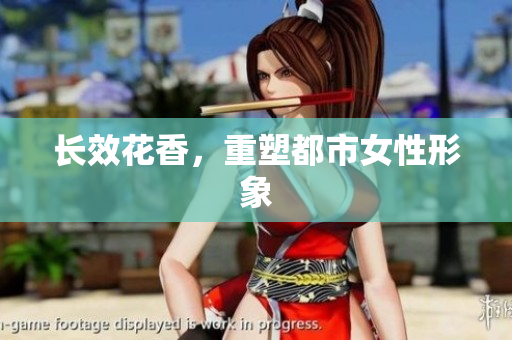 长效花香，重塑都市女性形象