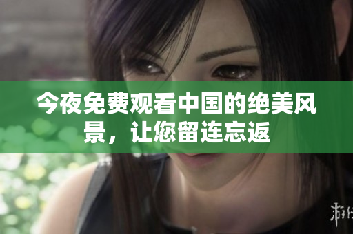 今夜免费观看中国的绝美风景，让您留连忘返
