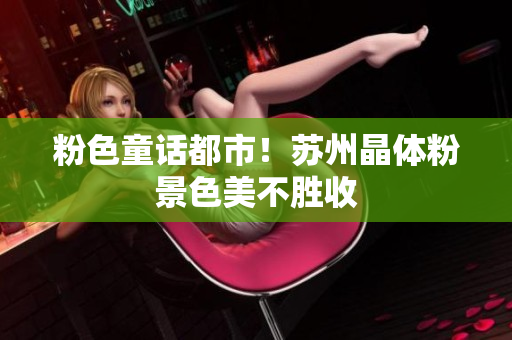 粉色童话都市！苏州晶体粉景色美不胜收