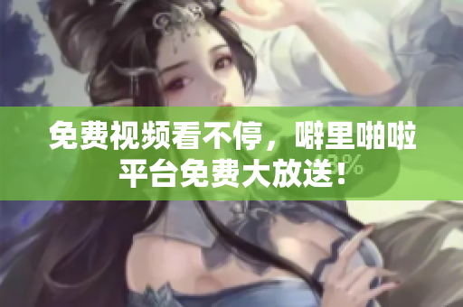 免费视频看不停，噼里啪啦平台免费大放送！