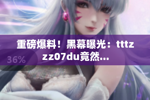 重磅爆料！黑幕曝光：tttzzz07du竟然...