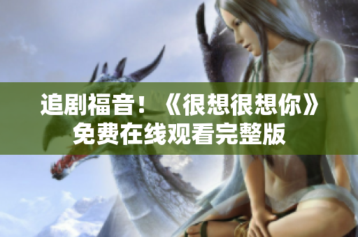 追剧福音！《很想很想你》免费在线观看完整版