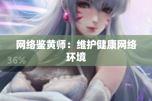 网络鉴黄师：维护健康网络环境