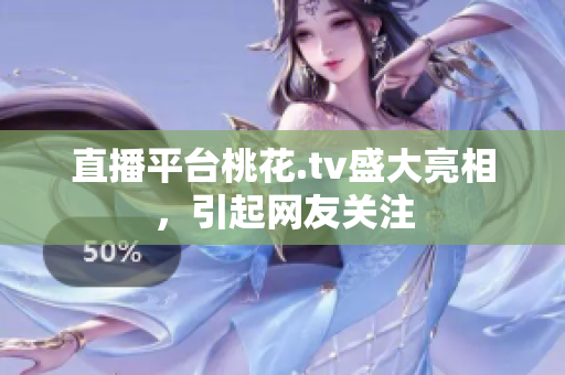 直播平台桃花.tv盛大亮相，引起网友关注