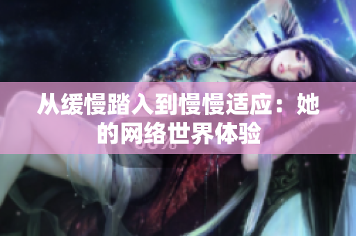 从缓慢踏入到慢慢适应：她的网络世界体验