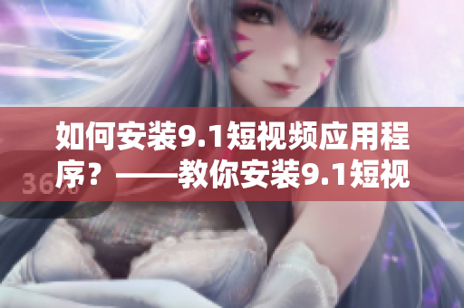如何安装9.1短视频应用程序？——教你安装9.1短视频应用