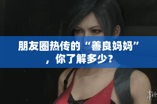 朋友圈热传的“善良妈妈”，你了解多少？