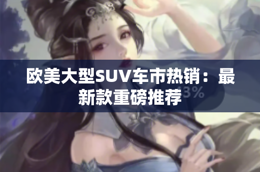 欧美大型SUV车市热销：最新款重磅推荐