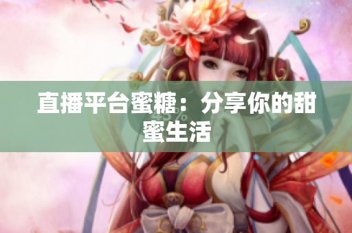 直播平台蜜糖：分享你的甜蜜生活