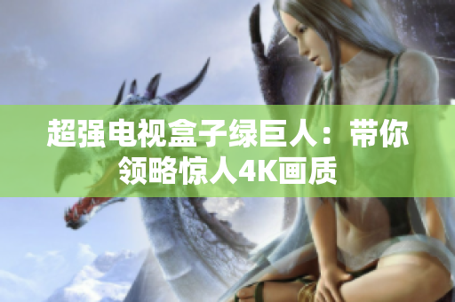 超强电视盒子绿巨人：带你领略惊人4K画质