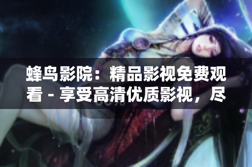 蜂鸟影院：精品影视免费观看 - 享受高清优质影视，尽在蜂鸟影院