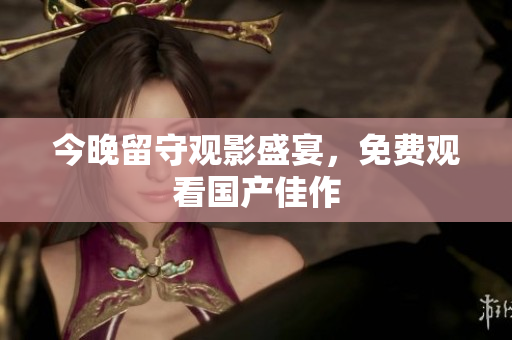 今晚留守观影盛宴，免费观看国产佳作